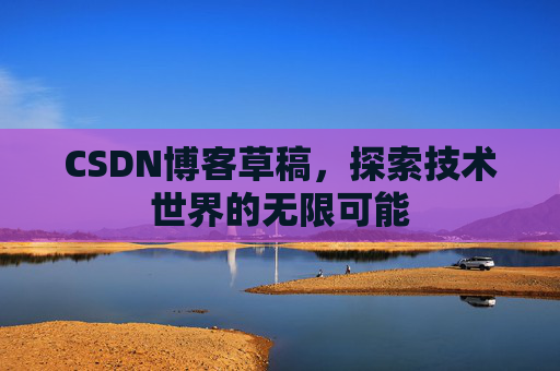 CSDN博客草稿,探索技术世界的无限可能 CSDN博客草稿,探索技术世界的无限可能