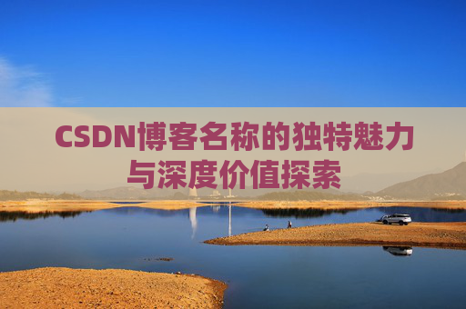 CSDN博客名称的独特魅力与深度价值探索 CSDN博客名称的独特魅力与深度价值探索